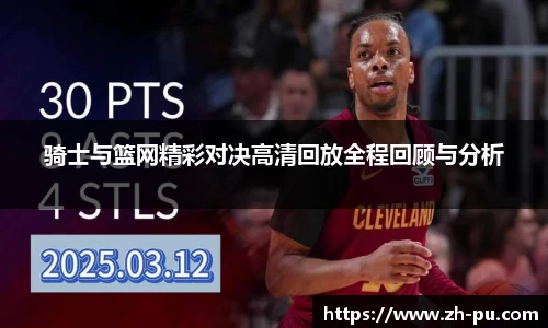 骑士与篮网精彩对决高清回放全程回顾与分析