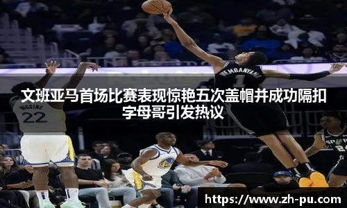 文班亚马首场比赛表现惊艳五次盖帽并成功隔扣字母哥引发热议