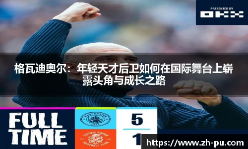 格瓦迪奥尔：年轻天才后卫如何在国际舞台上崭露头角与成长之路