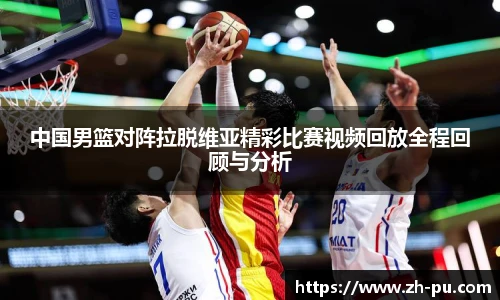 中国男篮对阵拉脱维亚精彩比赛视频回放全程回顾与分析